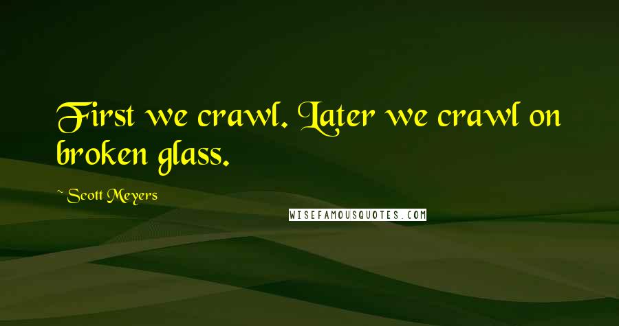 Scott Meyers Quotes: First we crawl. Later we crawl on broken glass.