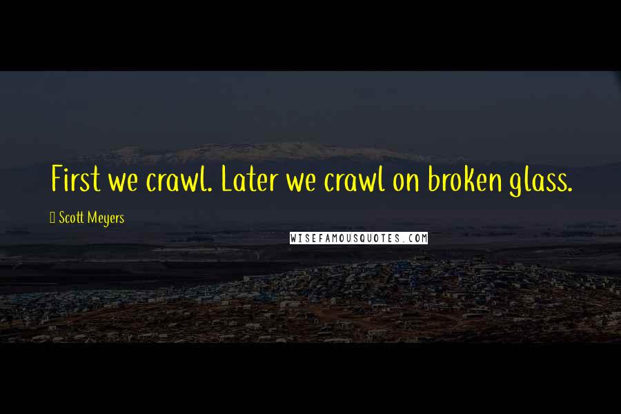 Scott Meyers Quotes: First we crawl. Later we crawl on broken glass.