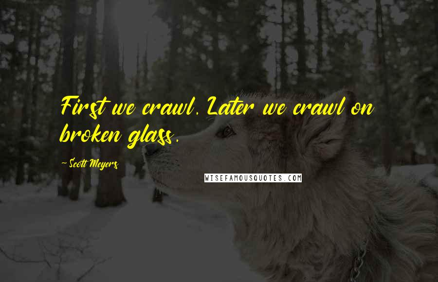 Scott Meyers Quotes: First we crawl. Later we crawl on broken glass.