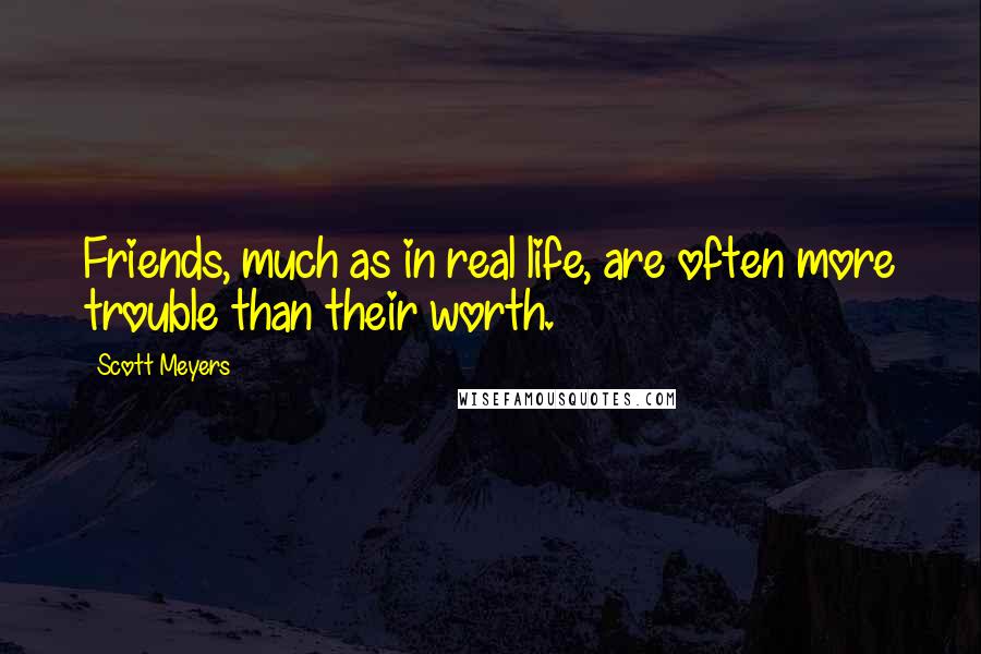 Scott Meyers Quotes: Friends, much as in real life, are often more trouble than their worth.
