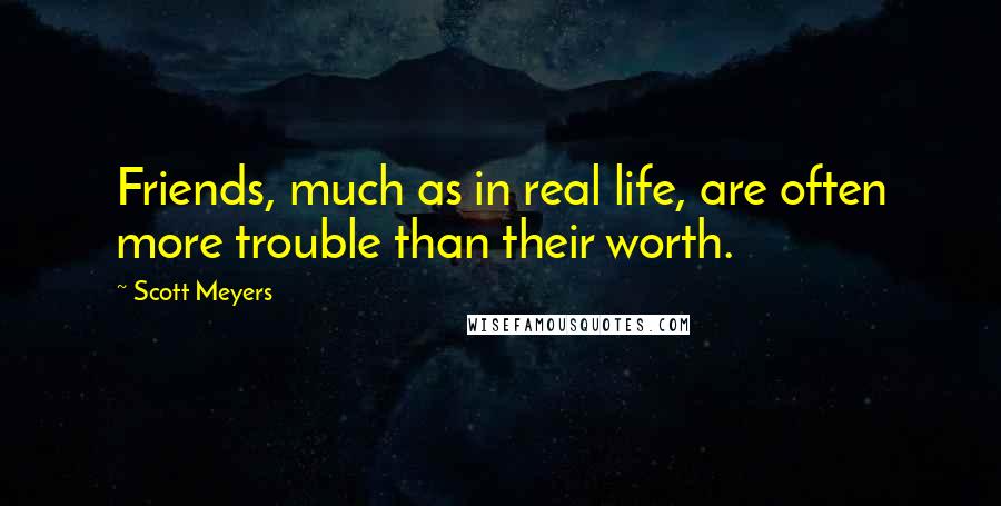 Scott Meyers Quotes: Friends, much as in real life, are often more trouble than their worth.