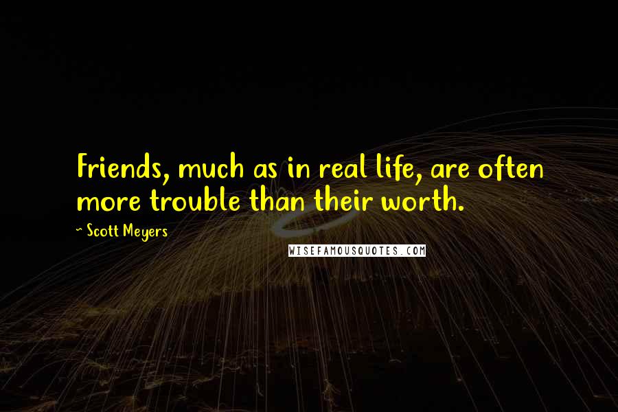 Scott Meyers Quotes: Friends, much as in real life, are often more trouble than their worth.