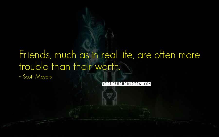 Scott Meyers Quotes: Friends, much as in real life, are often more trouble than their worth.