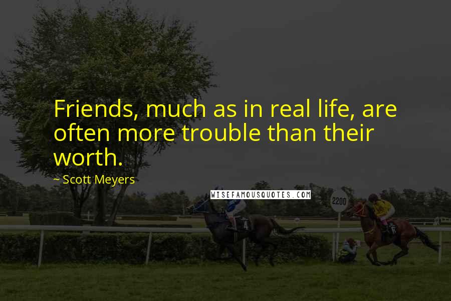 Scott Meyers Quotes: Friends, much as in real life, are often more trouble than their worth.