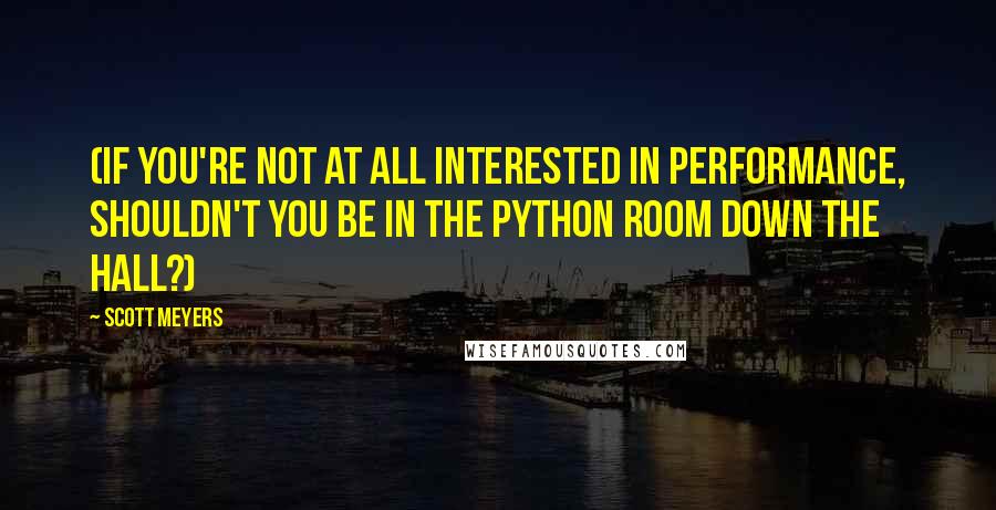 Scott Meyers Quotes: (If you're not at all interested in performance, shouldn't you be in the Python room down the hall?)