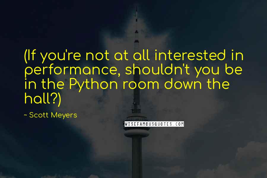 Scott Meyers Quotes: (If you're not at all interested in performance, shouldn't you be in the Python room down the hall?)