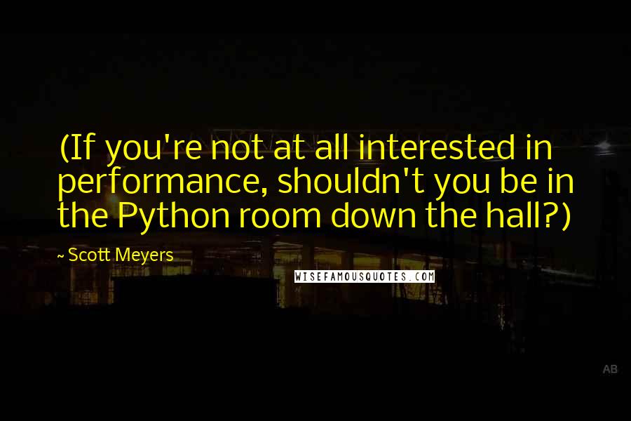 Scott Meyers Quotes: (If you're not at all interested in performance, shouldn't you be in the Python room down the hall?)