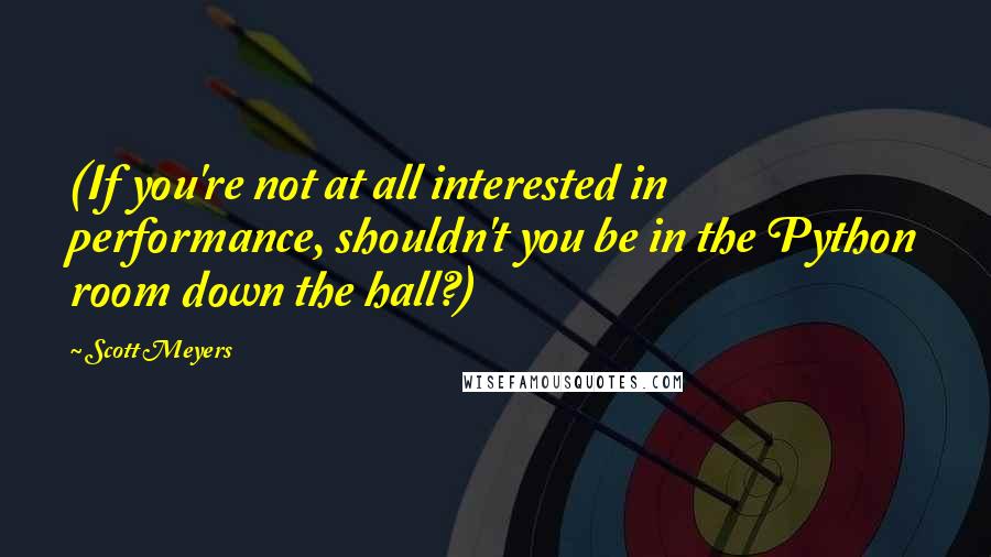 Scott Meyers Quotes: (If you're not at all interested in performance, shouldn't you be in the Python room down the hall?)