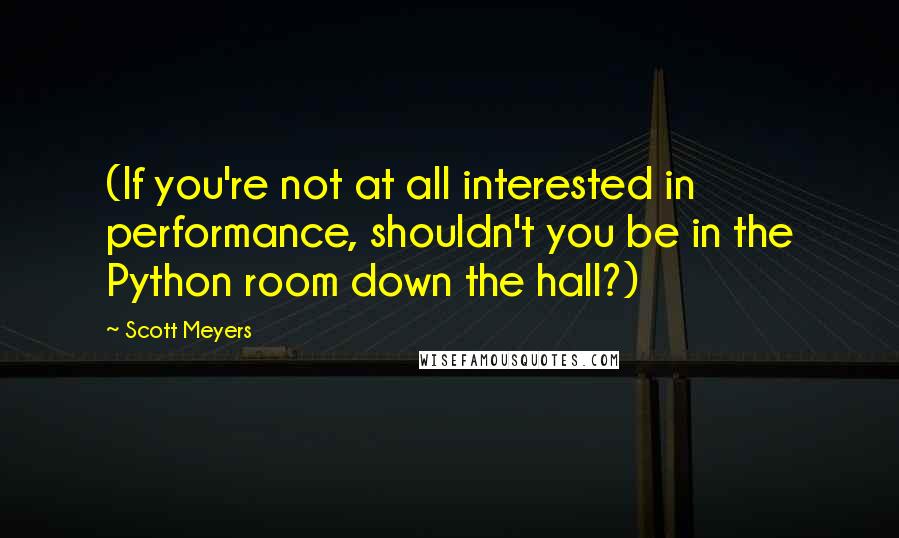 Scott Meyers Quotes: (If you're not at all interested in performance, shouldn't you be in the Python room down the hall?)