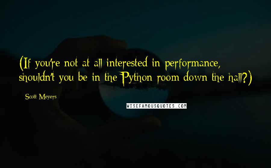 Scott Meyers Quotes: (If you're not at all interested in performance, shouldn't you be in the Python room down the hall?)