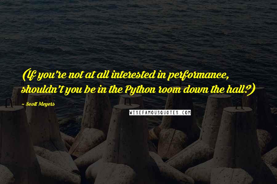 Scott Meyers Quotes: (If you're not at all interested in performance, shouldn't you be in the Python room down the hall?)