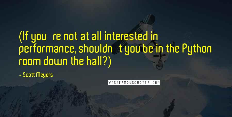 Scott Meyers Quotes: (If you're not at all interested in performance, shouldn't you be in the Python room down the hall?)