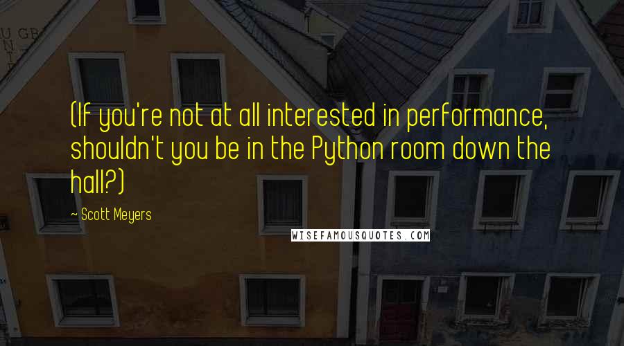 Scott Meyers Quotes: (If you're not at all interested in performance, shouldn't you be in the Python room down the hall?)