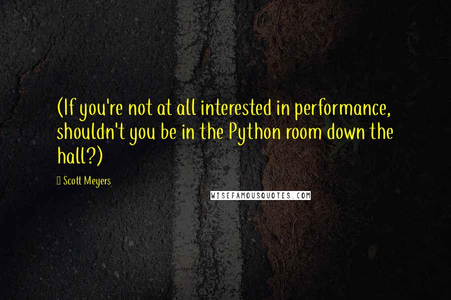 Scott Meyers Quotes: (If you're not at all interested in performance, shouldn't you be in the Python room down the hall?)