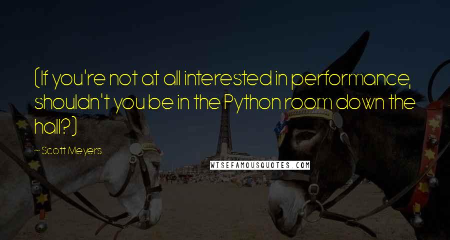 Scott Meyers Quotes: (If you're not at all interested in performance, shouldn't you be in the Python room down the hall?)