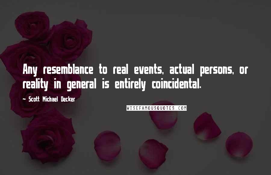 Scott Michael Decker Quotes: Any resemblance to real events, actual persons, or reality in general is entirely coincidental.