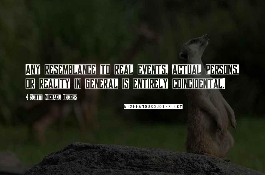 Scott Michael Decker Quotes: Any resemblance to real events, actual persons, or reality in general is entirely coincidental.
