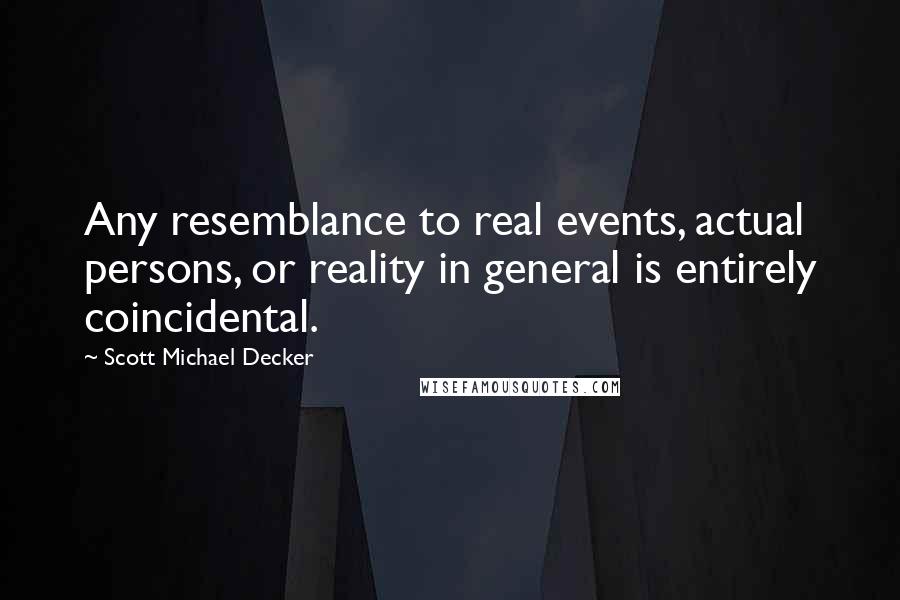 Scott Michael Decker Quotes: Any resemblance to real events, actual persons, or reality in general is entirely coincidental.