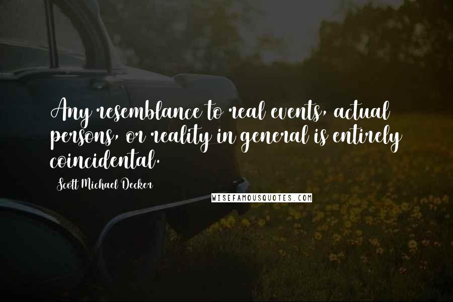 Scott Michael Decker Quotes: Any resemblance to real events, actual persons, or reality in general is entirely coincidental.