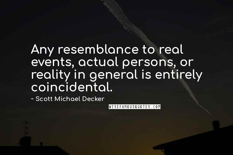 Scott Michael Decker Quotes: Any resemblance to real events, actual persons, or reality in general is entirely coincidental.