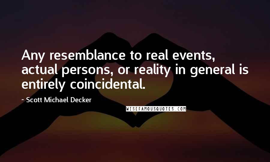 Scott Michael Decker Quotes: Any resemblance to real events, actual persons, or reality in general is entirely coincidental.