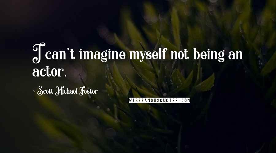 Scott Michael Foster Quotes: I can't imagine myself not being an actor.