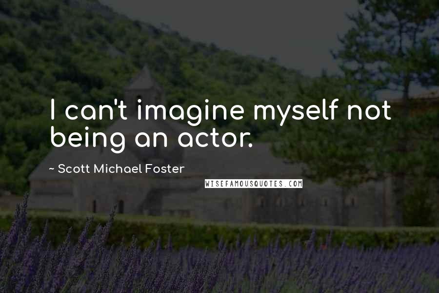 Scott Michael Foster Quotes: I can't imagine myself not being an actor.