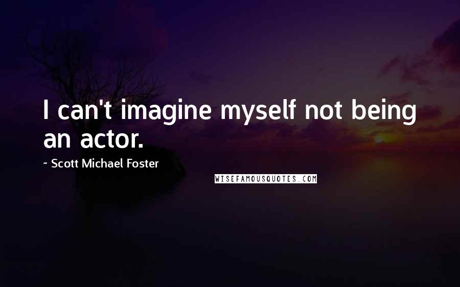Scott Michael Foster Quotes: I can't imagine myself not being an actor.