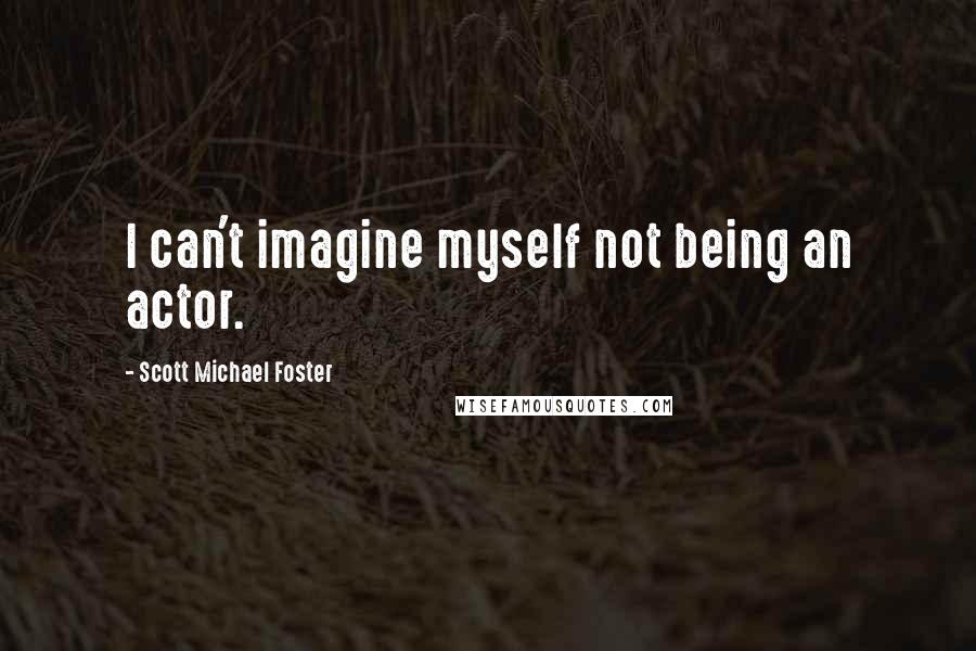 Scott Michael Foster Quotes: I can't imagine myself not being an actor.