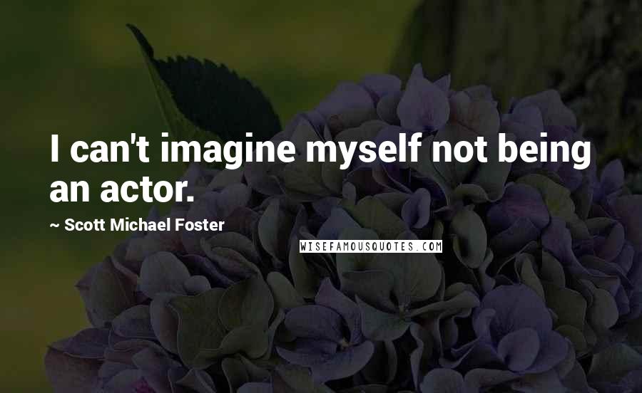 Scott Michael Foster Quotes: I can't imagine myself not being an actor.