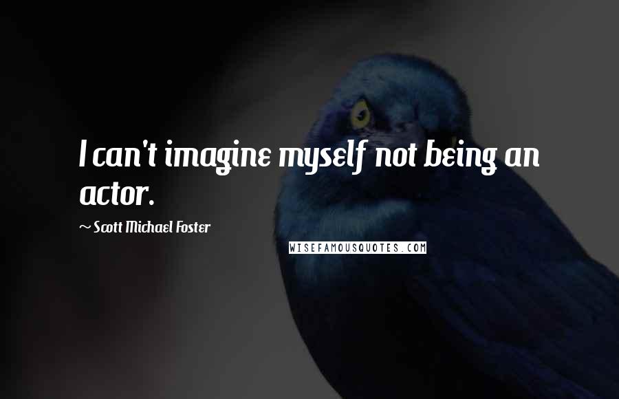 Scott Michael Foster Quotes: I can't imagine myself not being an actor.