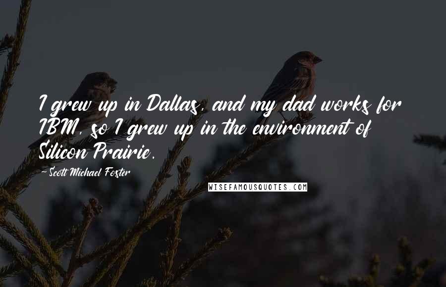 Scott Michael Foster Quotes: I grew up in Dallas, and my dad works for IBM, so I grew up in the environment of Silicon Prairie.