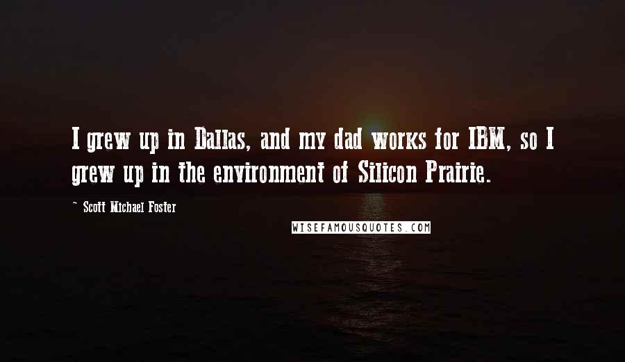 Scott Michael Foster Quotes: I grew up in Dallas, and my dad works for IBM, so I grew up in the environment of Silicon Prairie.