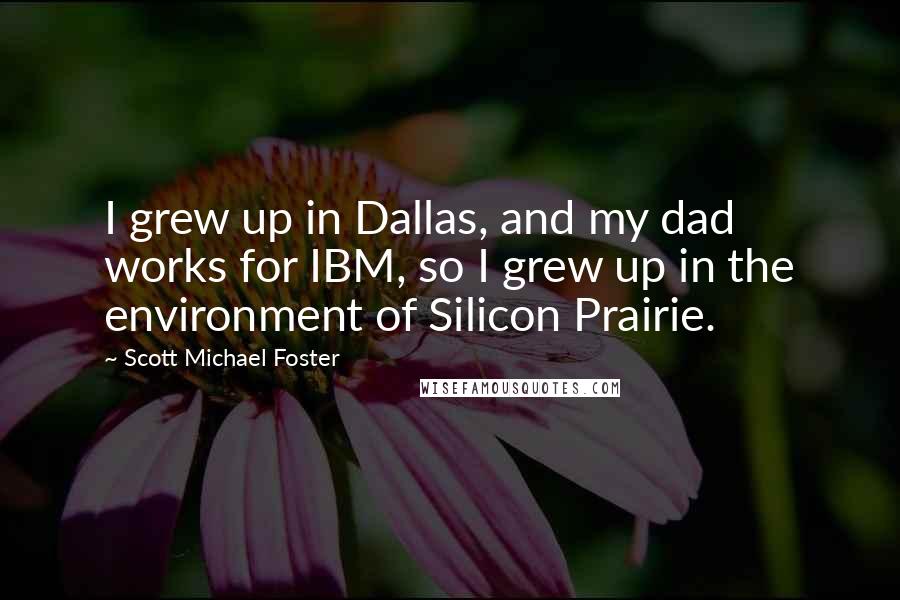 Scott Michael Foster Quotes: I grew up in Dallas, and my dad works for IBM, so I grew up in the environment of Silicon Prairie.