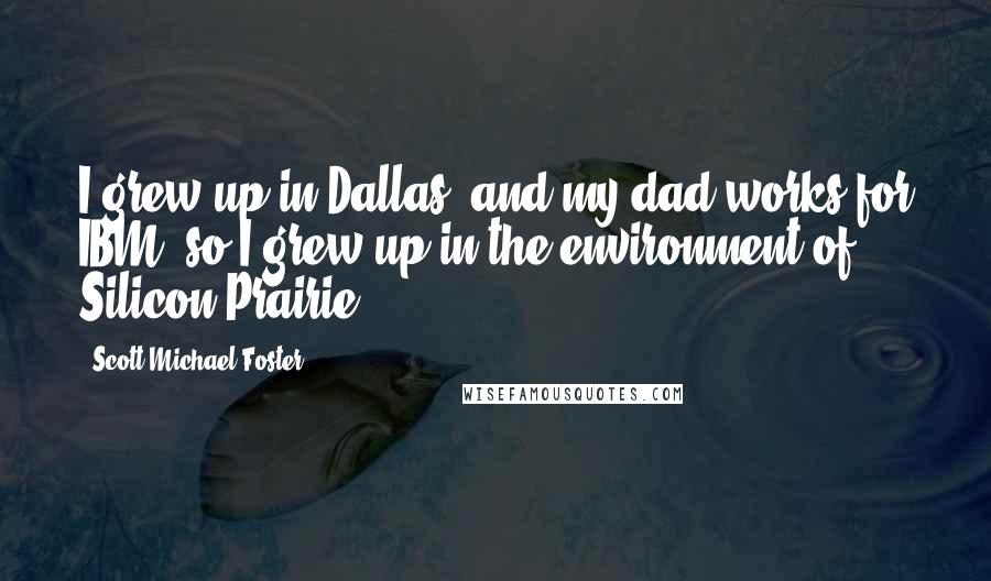 Scott Michael Foster Quotes: I grew up in Dallas, and my dad works for IBM, so I grew up in the environment of Silicon Prairie.