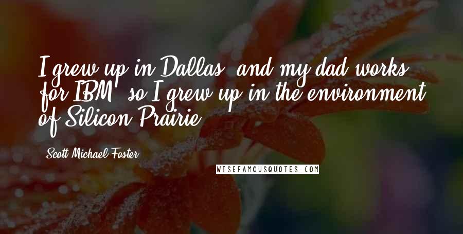 Scott Michael Foster Quotes: I grew up in Dallas, and my dad works for IBM, so I grew up in the environment of Silicon Prairie.