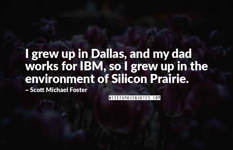 Scott Michael Foster Quotes: I grew up in Dallas, and my dad works for IBM, so I grew up in the environment of Silicon Prairie.