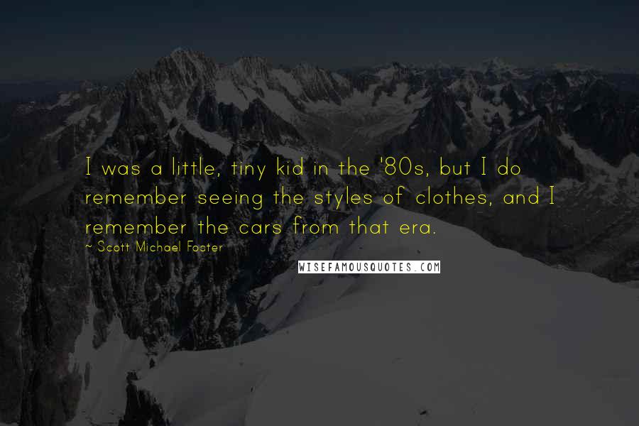 Scott Michael Foster Quotes: I was a little, tiny kid in the '80s, but I do remember seeing the styles of clothes, and I remember the cars from that era.