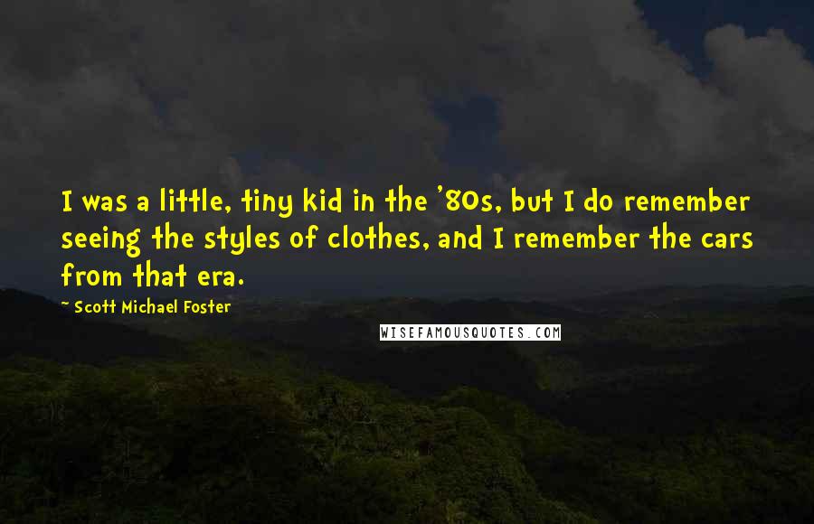 Scott Michael Foster Quotes: I was a little, tiny kid in the '80s, but I do remember seeing the styles of clothes, and I remember the cars from that era.