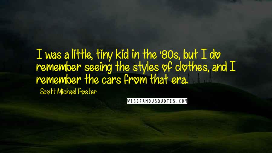 Scott Michael Foster Quotes: I was a little, tiny kid in the '80s, but I do remember seeing the styles of clothes, and I remember the cars from that era.