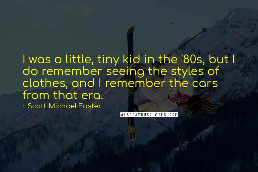 Scott Michael Foster Quotes: I was a little, tiny kid in the '80s, but I do remember seeing the styles of clothes, and I remember the cars from that era.