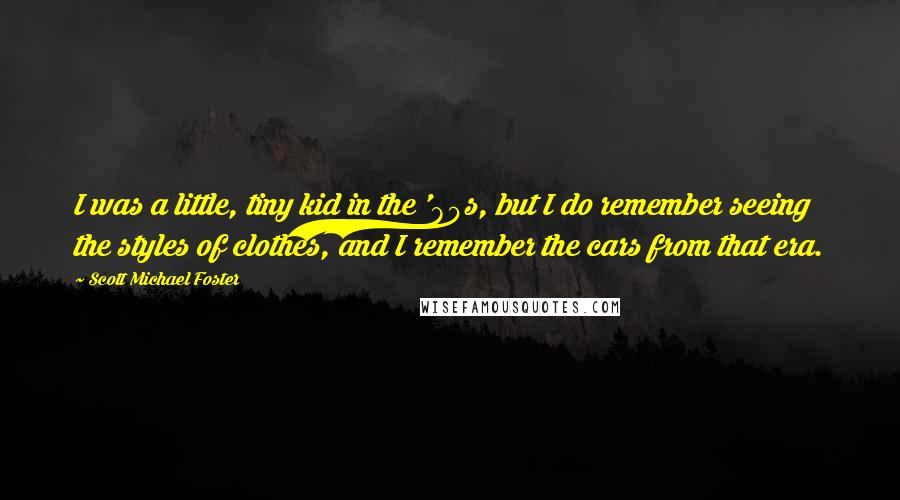 Scott Michael Foster Quotes: I was a little, tiny kid in the '80s, but I do remember seeing the styles of clothes, and I remember the cars from that era.