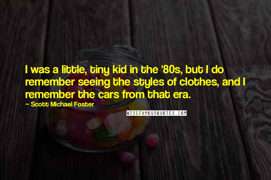 Scott Michael Foster Quotes: I was a little, tiny kid in the '80s, but I do remember seeing the styles of clothes, and I remember the cars from that era.