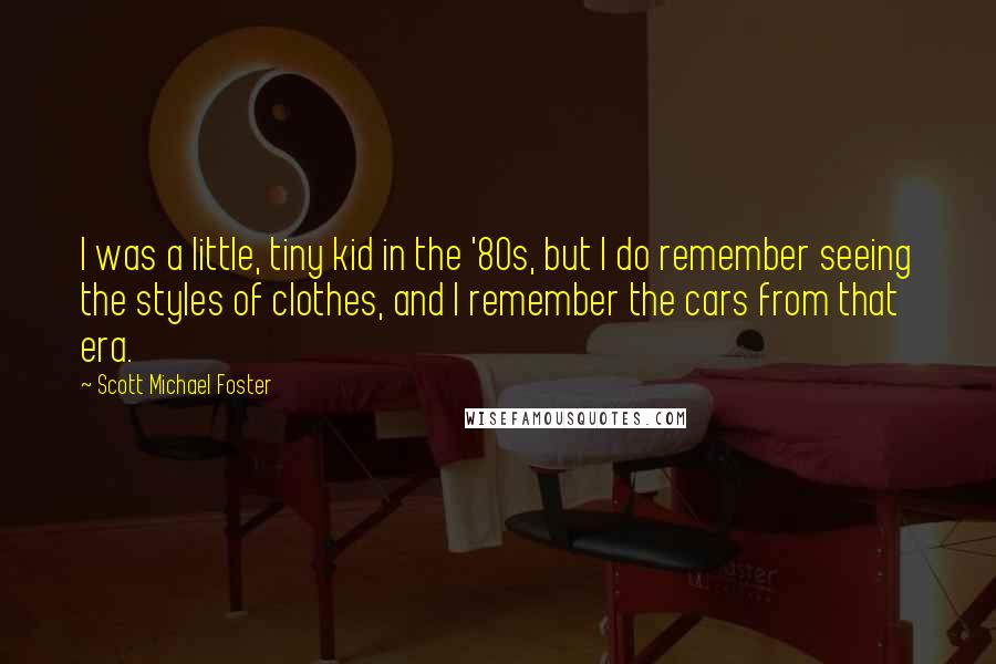 Scott Michael Foster Quotes: I was a little, tiny kid in the '80s, but I do remember seeing the styles of clothes, and I remember the cars from that era.