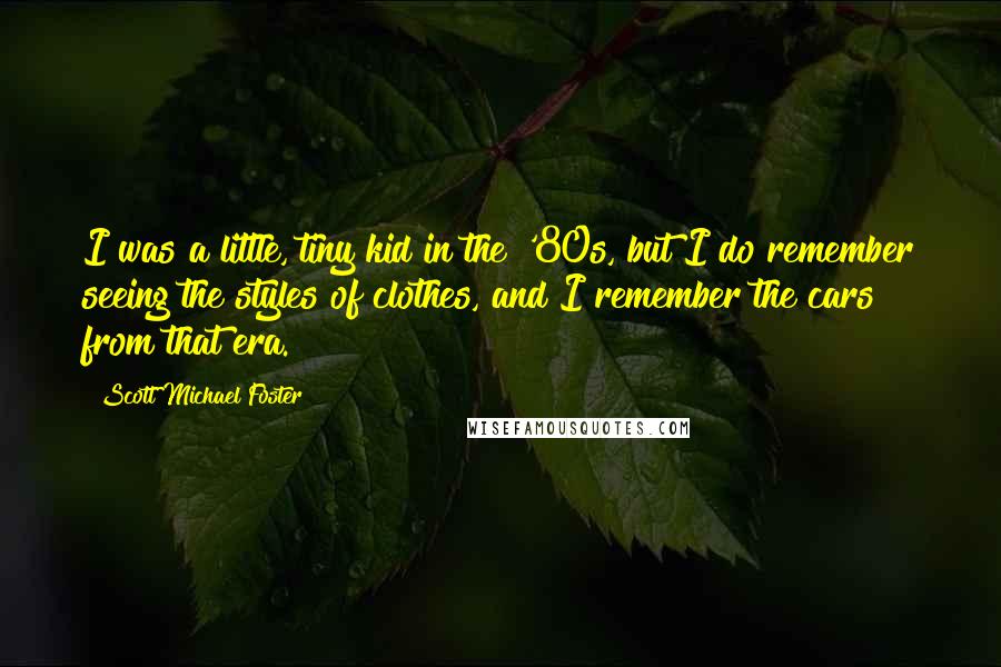 Scott Michael Foster Quotes: I was a little, tiny kid in the '80s, but I do remember seeing the styles of clothes, and I remember the cars from that era.