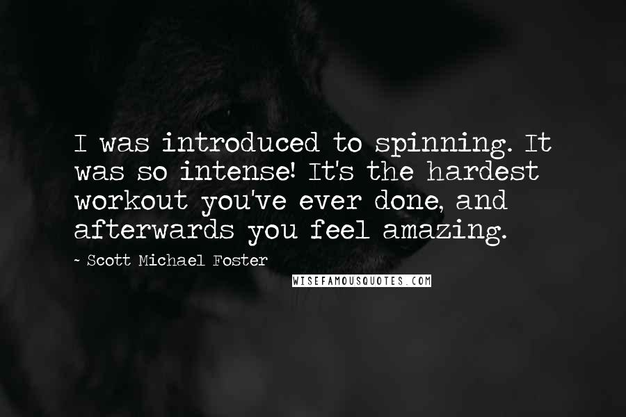 Scott Michael Foster Quotes: I was introduced to spinning. It was so intense! It's the hardest workout you've ever done, and afterwards you feel amazing.