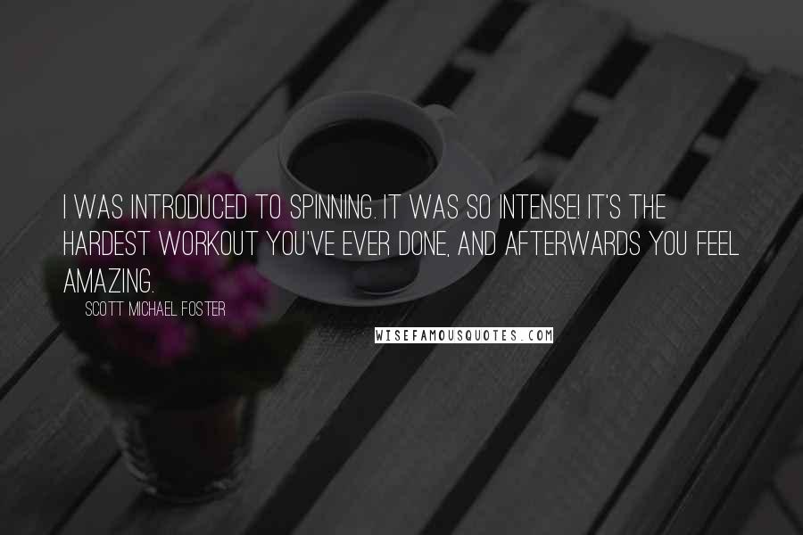 Scott Michael Foster Quotes: I was introduced to spinning. It was so intense! It's the hardest workout you've ever done, and afterwards you feel amazing.