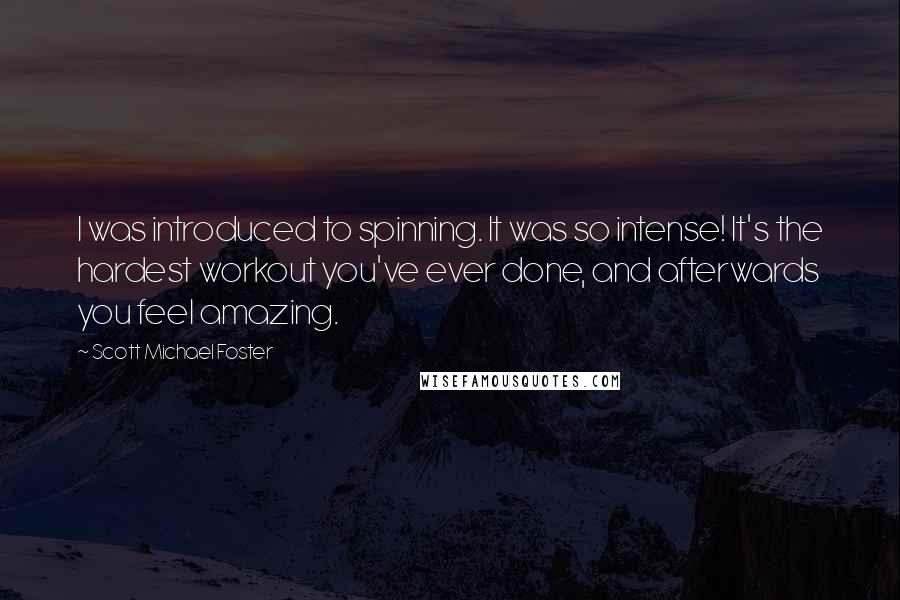 Scott Michael Foster Quotes: I was introduced to spinning. It was so intense! It's the hardest workout you've ever done, and afterwards you feel amazing.