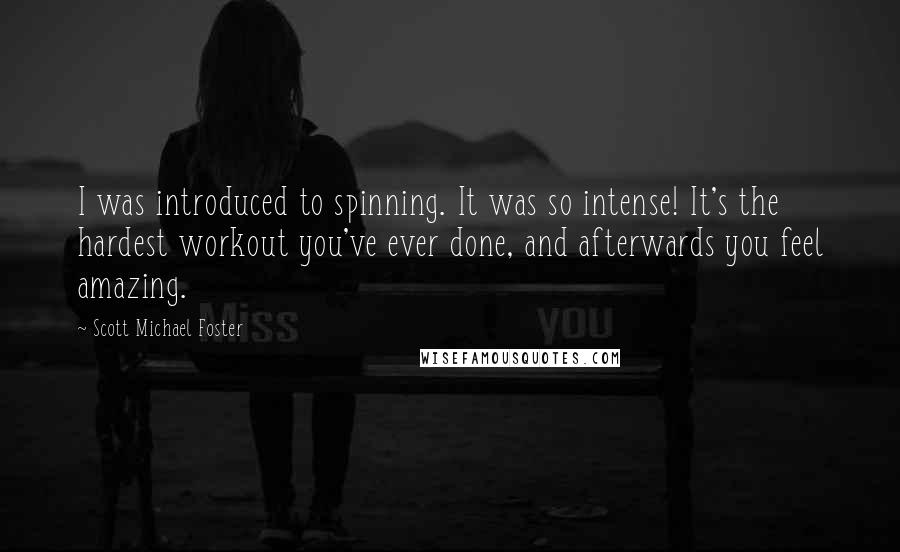 Scott Michael Foster Quotes: I was introduced to spinning. It was so intense! It's the hardest workout you've ever done, and afterwards you feel amazing.