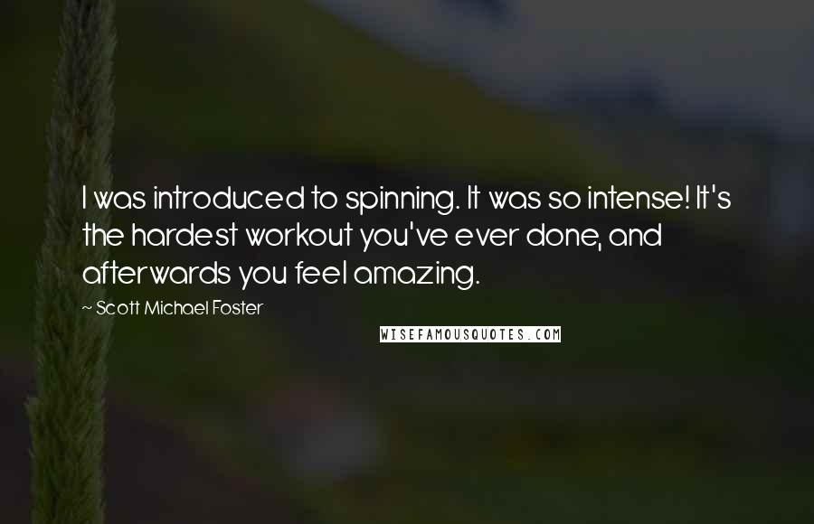 Scott Michael Foster Quotes: I was introduced to spinning. It was so intense! It's the hardest workout you've ever done, and afterwards you feel amazing.